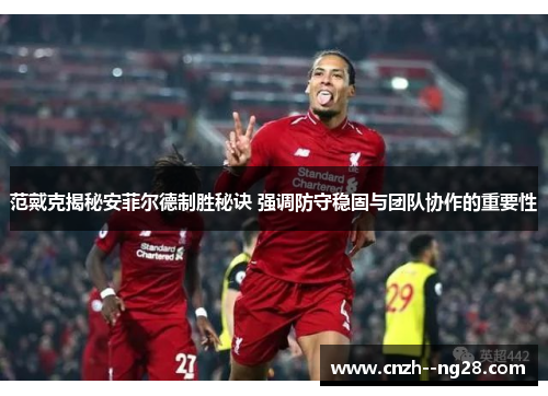 范戴克揭秘安菲尔德制胜秘诀 强调防守稳固与团队协作的重要性