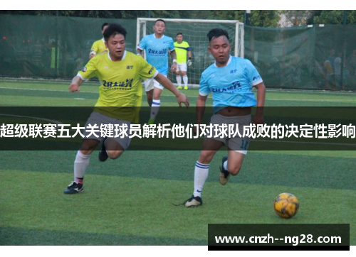 超级联赛五大关键球员解析他们对球队成败的决定性影响