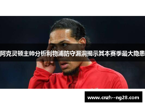 阿克灵顿主帅分析利物浦防守漏洞揭示其本赛季最大隐患 阿克灵顿主帅分析利物浦防守漏洞揭示其本赛季最大隐患