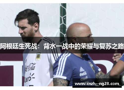 阿根廷生死战:背水一战中的荣耀与复苏之路 阿根廷生死战:背水一战中的荣耀与复苏之路