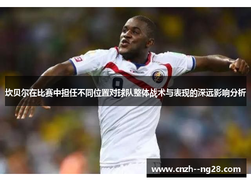 坎贝尔在比赛中担任不同位置对球队整体战术与表现的深远影响分析