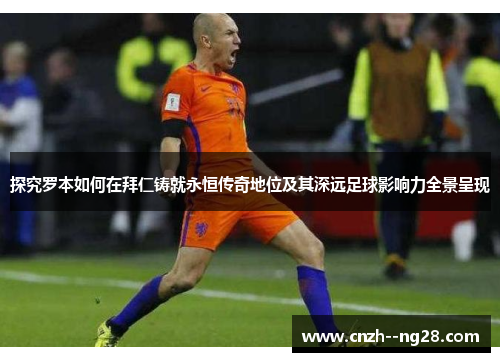 探究罗本如何在拜仁铸就永恒传奇地位及其深远足球影响力全景呈现