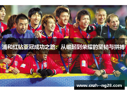 浦和红钻亚冠成功之路：从崛起到荣耀的坚韧与拼搏