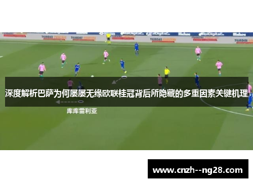 深度解析巴萨为何屡屡无缘欧联桂冠背后所隐藏的多重因素关键机理 深度解析巴萨为何屡屡无缘欧联桂冠背后所隐藏的多重因素关键机理