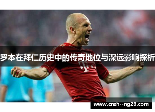 罗本在拜仁历史中的传奇地位与深远影响探析