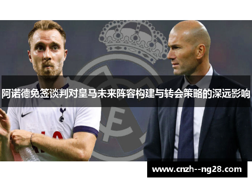 阿诺德免签谈判对皇马未来阵容构建与转会策略的深远影响 阿诺德免签谈判对皇马未来阵容构建与转会策略的深远影响