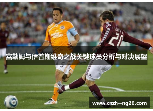 富勒姆与伊普斯维奇之战关键球员分析与对决展望