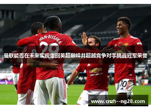 曼联能否在未来实现重回英超巅峰并超越竞争对手挑战冠军荣誉