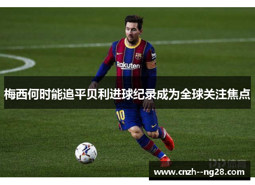 梅西何时能追平贝利进球纪录成为全球关注焦点