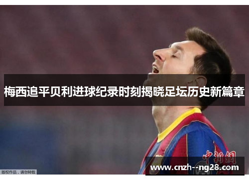 梅西追平贝利进球纪录时刻揭晓足坛历史新篇章
