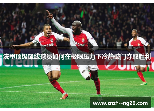 法甲顶级锋线球员如何在极限压力下冷静破门夺取胜利