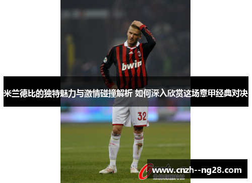 米兰德比的独特魅力与激情碰撞解析 如何深入欣赏这场意甲经典对决 米兰德比的独特魅力与激情碰撞解析 如何深入欣赏这场意甲经典对决
