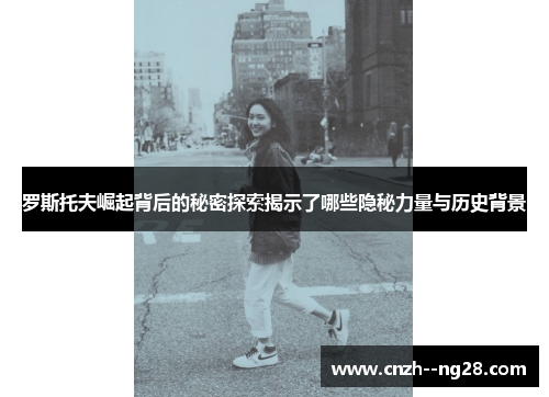 罗斯托夫崛起背后的秘密探索揭示了哪些隐秘力量与历史背景 罗斯托夫崛起背后的秘密探索揭示了哪些隐秘力量与历史背景
