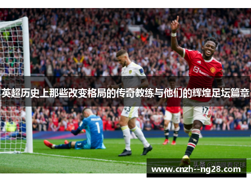 英超历史上那些改变格局的传奇教练与他们的辉煌足坛篇章