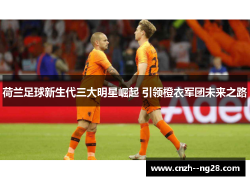 荷兰足球新生代三大明星崛起 引领橙衣军团未来之路