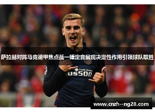 萨拉赫对阵马竞德甲焦点战一锤定音展现决定性作用引领球队取胜 萨拉赫对阵马竞德甲焦点战一锤定音展现决定性作用引领球队取胜