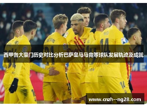 西甲各大豪门历史对比分析巴萨皇马马竞等球队发展轨迹及成就 西甲各大豪门历史对比分析巴萨皇马马竞等球队发展轨迹及成就