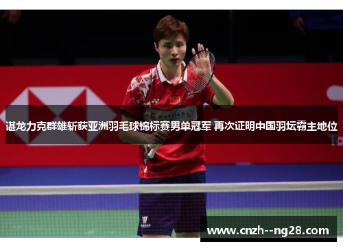 谌龙力克群雄斩获亚洲羽毛球锦标赛男单冠军 再次证明中国羽坛霸主地位 谌龙力克群雄斩获亚洲羽毛球锦标赛男单冠军 再次证明中国羽坛霸主地位