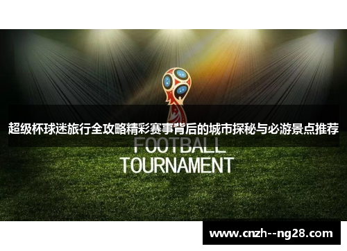 超级杯球迷旅行全攻略精彩赛事背后的城市探秘与必游景点推荐