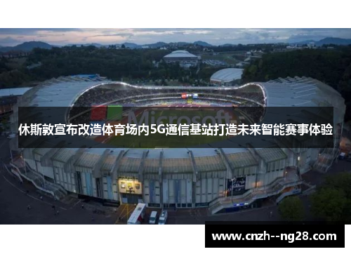 休斯敦宣布改造体育场内5G通信基站打造未来智能赛事体验 休斯敦宣布改造体育场内5G通信基站打造未来智能赛事体验