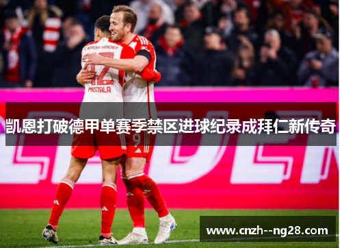 凯恩打破德甲单赛季禁区进球纪录成拜仁新传奇 凯恩打破德甲单赛季禁区进球纪录成拜仁新传奇