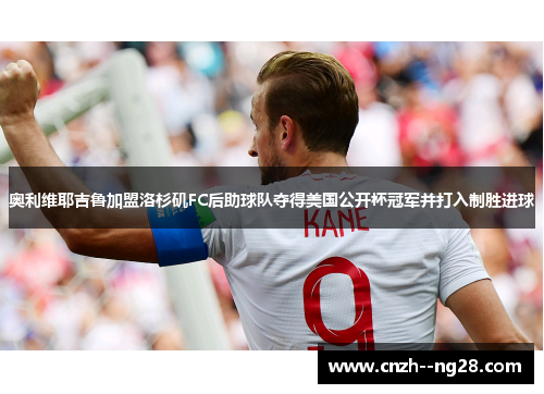 奥利维耶吉鲁加盟洛杉矶FC后助球队夺得美国公开杯冠军并打入制胜进球 奥利维耶吉鲁加盟洛杉矶FC后助球队夺得美国公开杯冠军并打入制胜进球