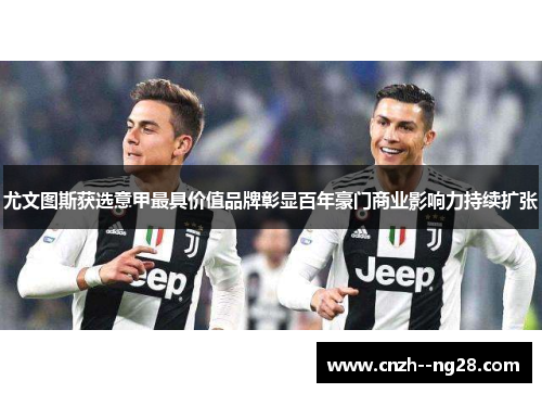 尤文图斯获选意甲最具价值品牌彰显百年豪门商业影响力持续扩张