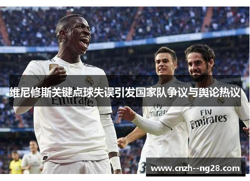维尼修斯关键点球失误引发国家队争议与舆论热议