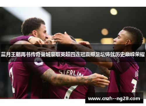 蓝月王朝再书传奇曼城豪取英超四连冠震撼足坛铸就历史巅峰荣耀