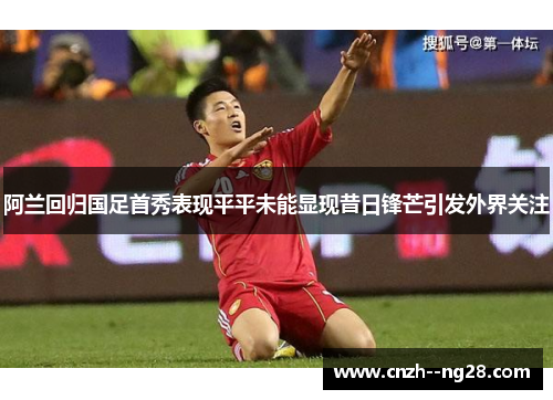 阿兰回归国足首秀表现平平未能显现昔日锋芒引发外界关注