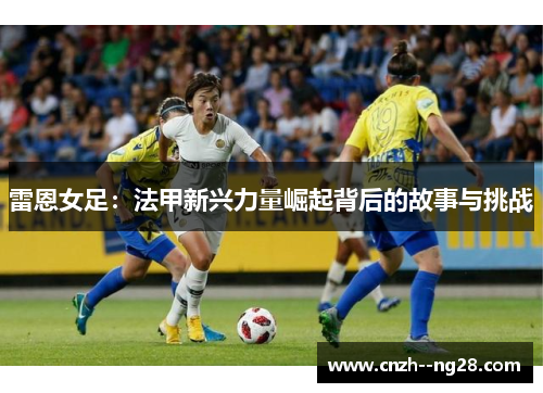 雷恩女足：法甲新兴力量崛起背后的故事与挑战