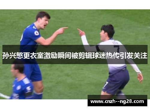 孙兴慜更衣室激励瞬间被剪辑球迷热传引发关注