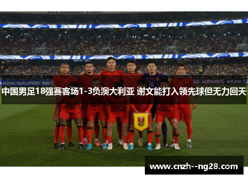 中国男足18强赛客场1-3负澳大利亚 谢文能打入领先球但无力回天 中国男足18强赛客场1-3负澳大利亚 谢文能打入领先球但无力回天