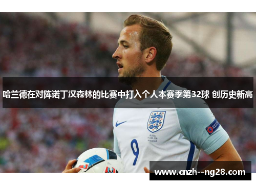 哈兰德在对阵诺丁汉森林的比赛中打入个人本赛季第32球 创历史新高 哈兰德在对阵诺丁汉森林的比赛中打入个人本赛季第32球 创历史新高