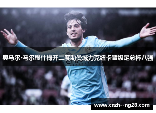 奥马尔·马尔穆什梅开二度助曼城力克纽卡晋级足总杯八强 奥马尔·马尔穆什梅开二度助曼城力克纽卡晋级足总杯八强