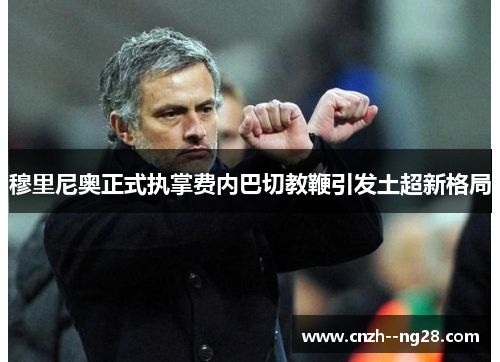 穆里尼奥正式执掌费内巴切教鞭引发土超新格局 穆里尼奥正式执掌费内巴切教鞭引发土超新格局