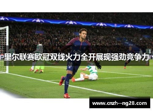 里尔联赛欧冠双线火力全开展现强劲竞争力 里尔联赛欧冠双线火力全开展现强劲竞争力